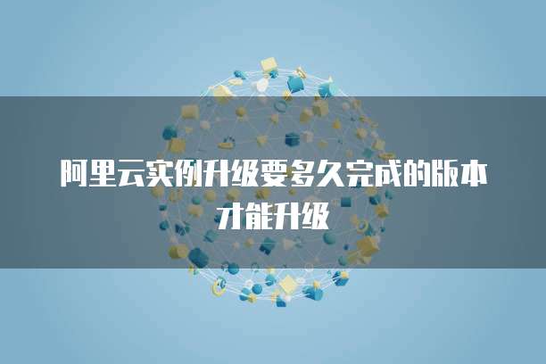阿里云实例升级要多久完成的版本才能升级