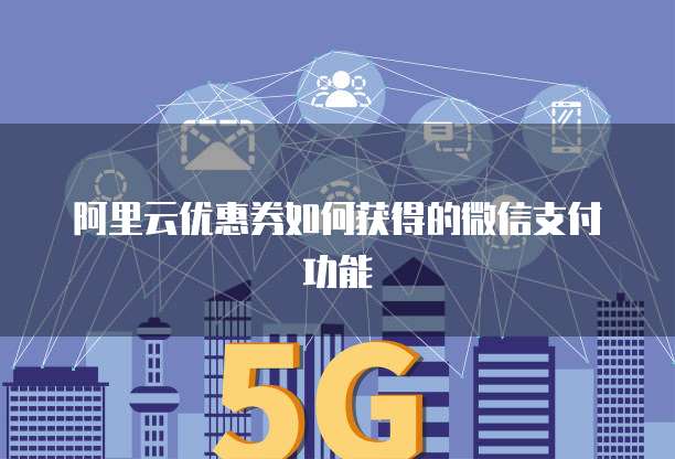 阿里云优惠券如何获得的微信支付功能