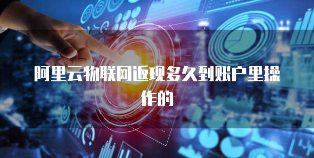 阿里云物联网返现多久到账户里操作的