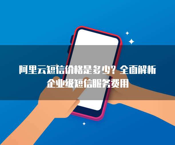 阿里云短信价格是多少？全面解析企业级短信服务费用