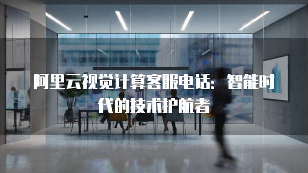 阿里云视觉计算客服电话:智能时代的技术护航者
