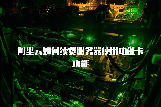 阿里云如何续费服务器使用功能卡功能