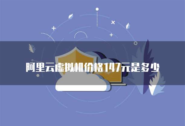 阿里云虚拟机价格147元是多少