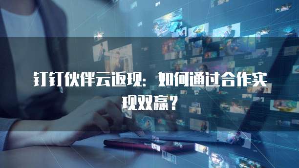 钉钉伙伴云返现:如何通过合作实现双赢?