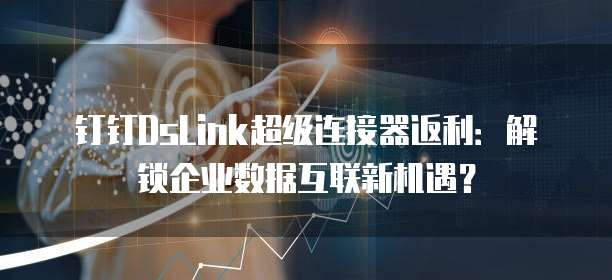 钉钉DsLink超级连接器返利：解锁企业数据互联新机遇？