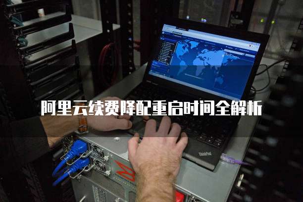 阿里云续费降配重启时间全解析