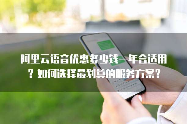 阿里云语音优惠多少钱一年合适用?如何选择最划算的服务方案?