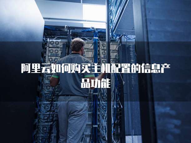 阿里云如何购买主机配置的信息产品功能
