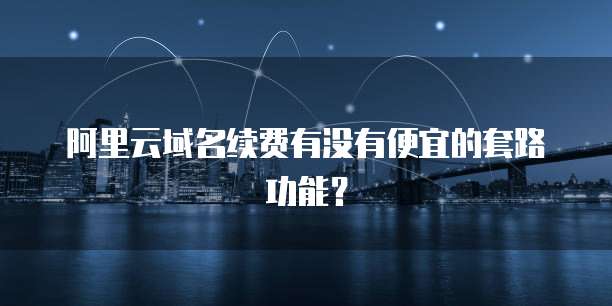 阿里云域名续费有没有便宜的套路功能？