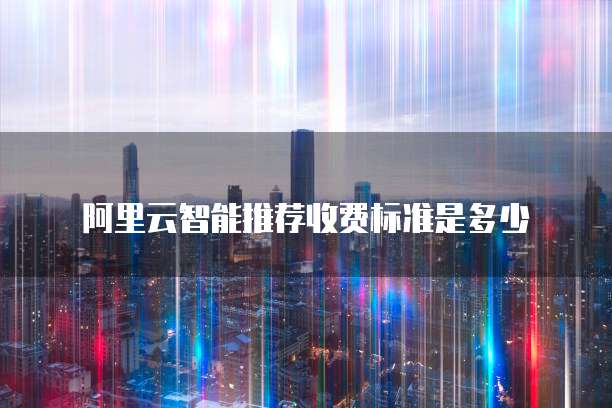 阿里云智能推荐收费标准是多少