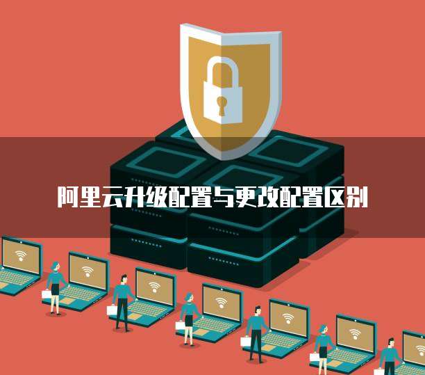 阿里云升级配置与更改配置区别