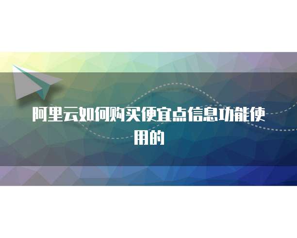 阿里云如何购买便宜点信息功能使用的