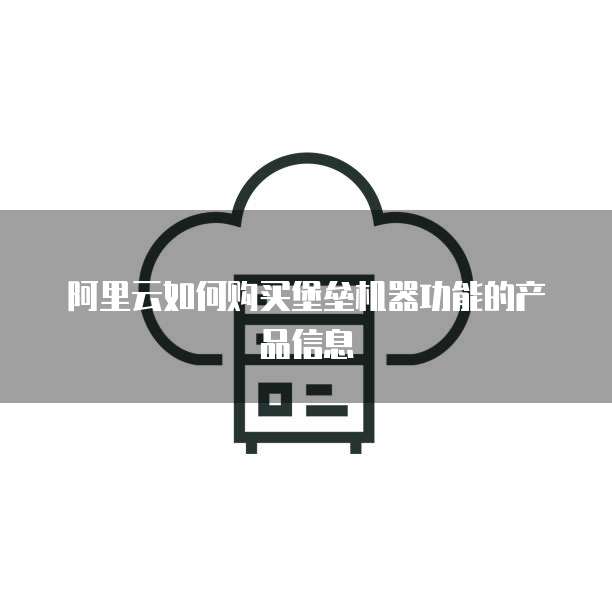 阿里云如何购买堡垒机器功能的产品信息