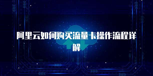 阿里云如何购买流量卡操作流程详解