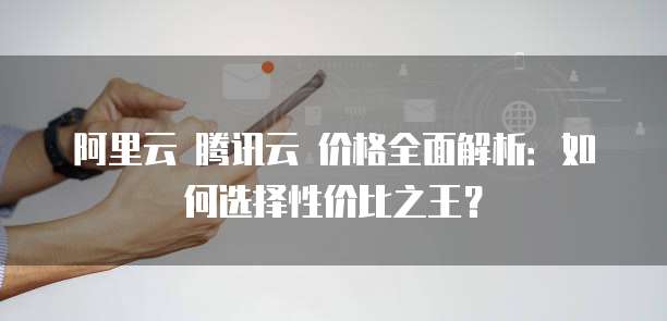 阿里云 腾讯云 价格全面解析:如何选择性价比之王?