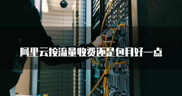 阿里云按流量收费还是包月好一点