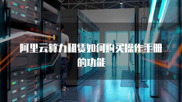 阿里云算力租赁如何购买操作手册的功能