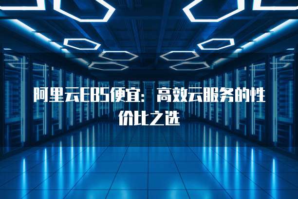阿里云EBS便宜:高效云服务的性价比之选