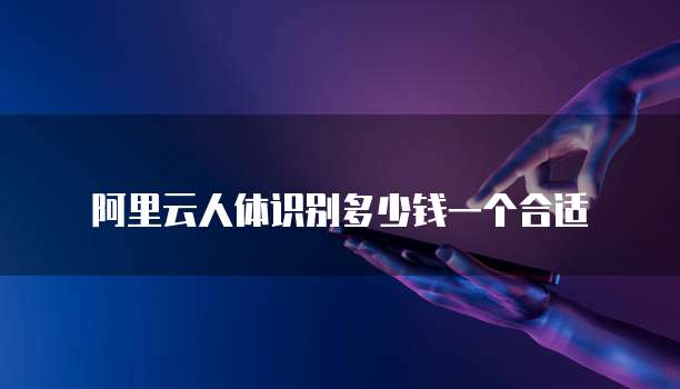 阿里云人体识别多少钱一个合适