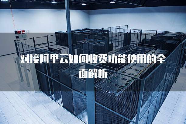 对接阿里云如何收费功能使用的全面解析