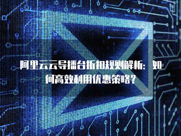 阿里云云导播台折扣规则解析:如何高效利用优惠策略?