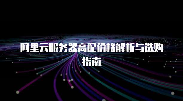 阿里云服务器高配价格解析与选购指南