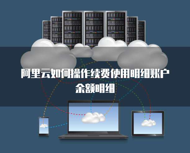 阿里云如何操作续费使用明细账户余额明细