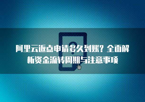 阿里云返点申请多久到账?全面解析资金流转周期与注意事项