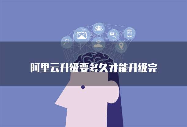 阿里云升级要多久才能升级完