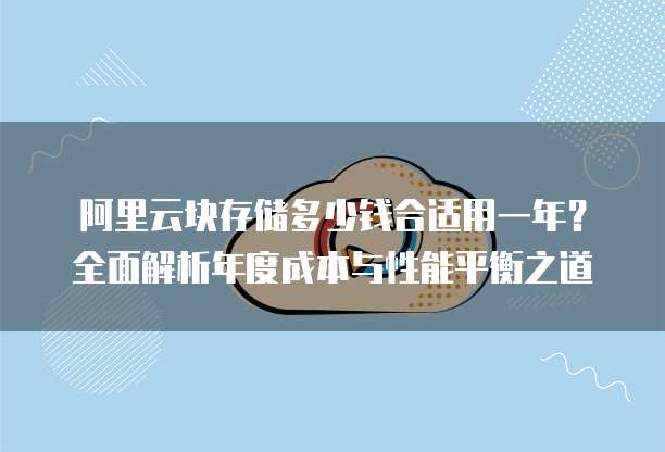 阿里云块存储多少钱合适用一年?全面解析年度成本与性能平衡之道