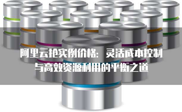 阿里云抢实例价格：灵活成本控制与高效资源利用的平衡之道