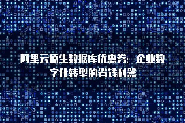 阿里云原生数据库优惠券:企业数字化转型的省钱利器