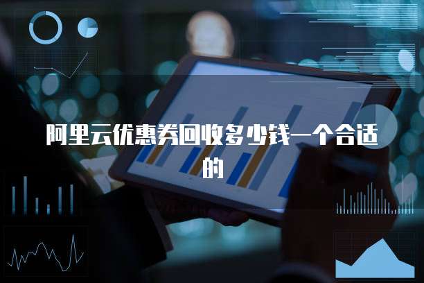 阿里云优惠券回收多少钱一个合适的