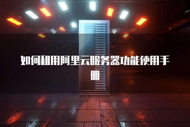 如何租用阿里云服务器功能使用手册