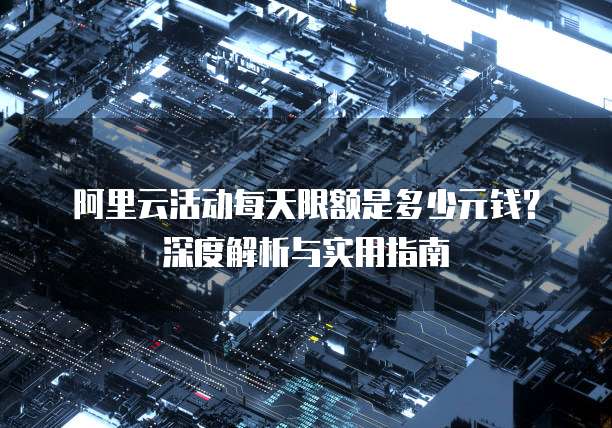 阿里云活动每天限额是多少元钱?深度解析与实用指南