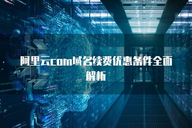 阿里云com域名续费优惠条件全面解析