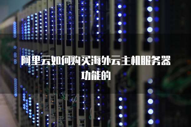 阿里云如何购买海外云主机服务器功能的