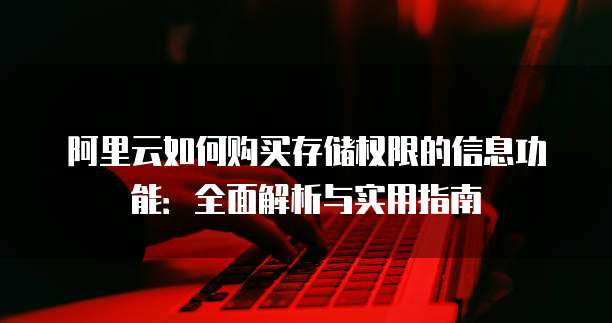阿里云如何购买存储权限的信息功能:全面解析与实用指南