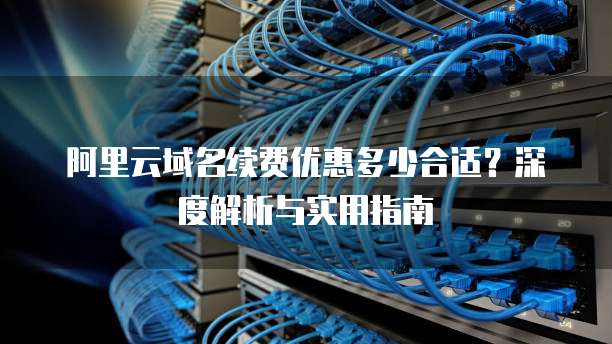 阿里云域名续费优惠多少合适?深度解析与实用指南