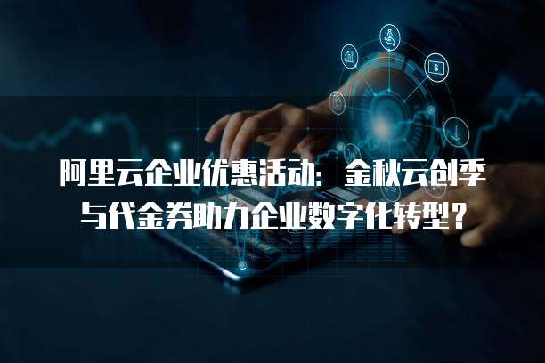 阿里云企业优惠活动:金秋云创季与代金券助力企业数字化转型?