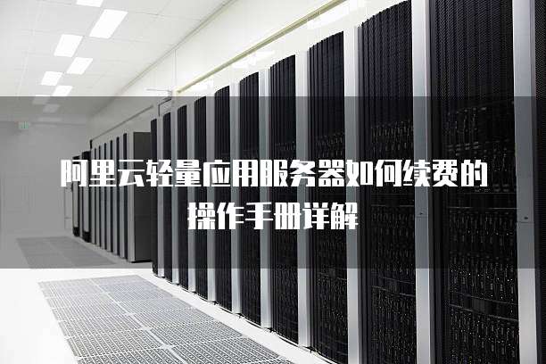 阿里云轻量应用服务器如何续费的操作手册详解