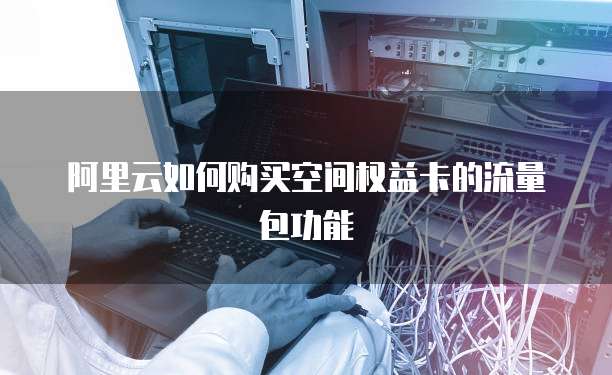 阿里云如何购买空间权益卡的流量包功能