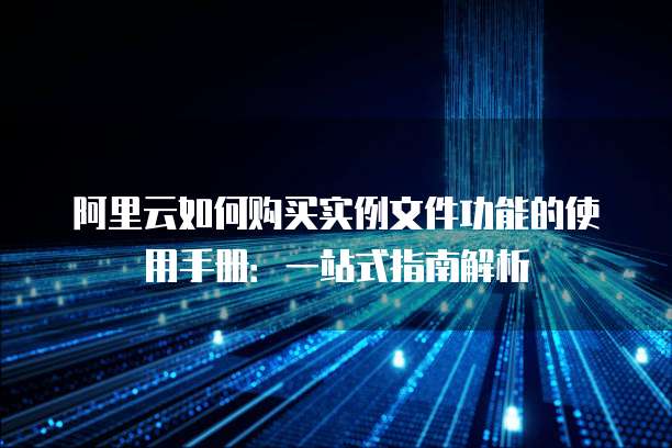 阿里云如何购买实例文件功能的使用手册:一站式指南解析