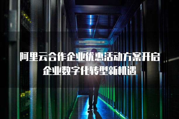 阿里云合作企业优惠活动方案开启企业数字化转型新机遇