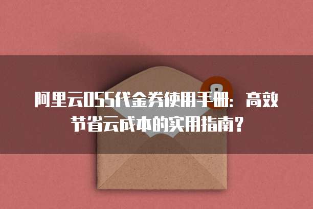阿里云OSS代金券使用手册:高效节省云成本的实用指南?