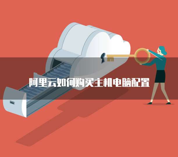 阿里云如何购买主机电脑配置