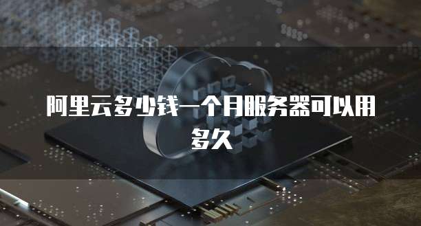 阿里云多少钱一个月服务器可以用多久