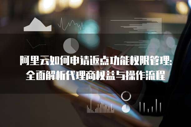 阿里云如何申请返点功能权限管理:全面解析代理商权益与操作流程