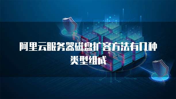 阿里云服务器磁盘扩容方法有几种类型组成