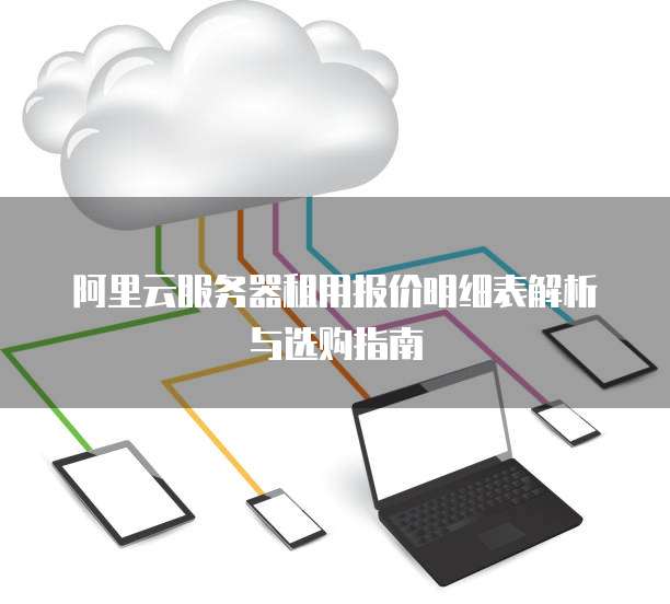 阿里云服务器租用报价明细表解析与选购指南